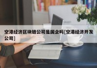 空港经济区块链公司是国企吗[空港经济开发公司]