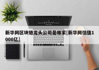 新华网区块链龙头公司是哪家[新华网估值1000亿]