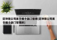 区块链公司属于哪个部门管理[区块链公司属于哪个部门管理的]