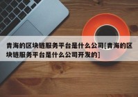 青海的区块链服务平台是什么公司[青海的区块链服务平台是什么公司开发的]