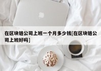 在区块链公司上班一个月多少钱[在区块链公司上班好吗]