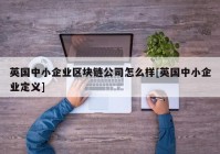 英国中小企业区块链公司怎么样[英国中小企业定义]