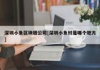 深圳小鱼区块链公司[深圳小鱼村是哪个地方]