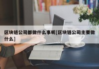 区块链公司都做什么事呢[区块链公司主要做什么]