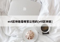 est区块链是哪家公司的[etl区块链]