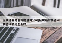 区块链业务咨询的咨询公司[区块链业务咨询的咨询公司怎么样]