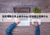 在区块链公司上班干什么[区块链公司做什么]