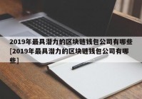 2019年最具潜力的区块链钱包公司有哪些[2019年最具潜力的区块链钱包公司有哪些]