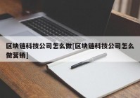 区块链科技公司怎么做[区块链科技公司怎么做营销]