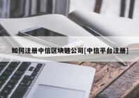 如何注册中信区块链公司[中信平台注册]