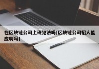 在区块链公司上班犯法吗[区块链公司招人能应聘吗]