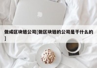 做成区块链公司[做区块链的公司是干什么的]