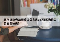 区块链空壳公司转让费竟达15万[区块链公司有前途吗]