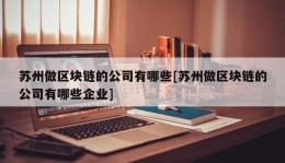 苏州做区块链的公司有哪些[苏州做区块链的公司有哪些企业]