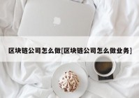 区块链公司怎么做[区块链公司怎么做业务]