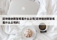 区块链创新智库是什么公司[区块链创新智库是什么公司的]