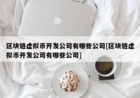 区块链虚拟币开发公司有哪些公司[区块链虚拟币开发公司有哪些公司]