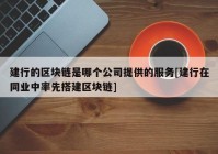 建行的区块链是哪个公司提供的服务[建行在同业中率先搭建区块链]