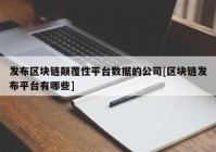 发布区块链颠覆性平台数据的公司[区块链发布平台有哪些]