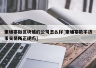 柬埔寨做区块链的公司怎么样[柬埔寨数字货币交易所正规吗]