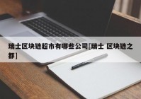 瑞士区块链超市有哪些公司[瑞士 区块链之都]