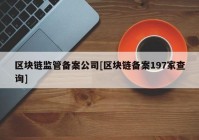 区块链监管备案公司[区块链备案197家查询]