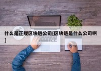 什么是正规区块链公司[区块链是什么公司啊]