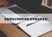 金融领域公司做区块链[区块链金融企业]