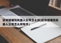 区块链建筑机器人公司怎么样[区块链建筑机器人公司怎么样知乎]