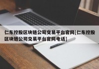 仁东控股区块链公司交易平台官网[仁东控股区块链公司交易平台官网电话]