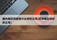 国内做区块链有什么好的公司[区块链比较好的公司]