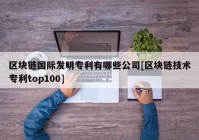 区块链国际发明专利有哪些公司[区块链技术专利top100]