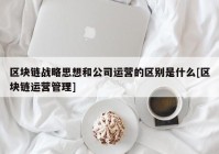 区块链战略思想和公司运营的区别是什么[区块链运营管理]