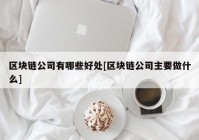 区块链公司有哪些好处[区块链公司主要做什么]