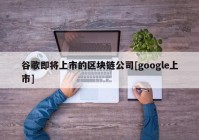 谷歌即将上市的区块链公司[google上市]