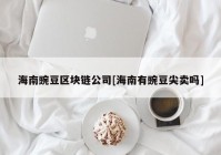 海南豌豆区块链公司[海南有豌豆尖卖吗]