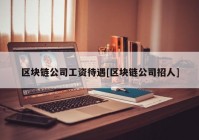 区块链公司工资待遇[区块链公司招人]