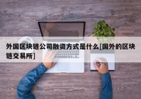 外国区块链公司融资方式是什么[国外的区块链交易所]