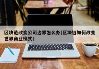 区块链改变公司边界怎么办[区块链如何改变世界商业模式]