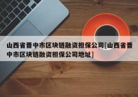 山西省晋中市区块链融资担保公司[山西省晋中市区块链融资担保公司地址]